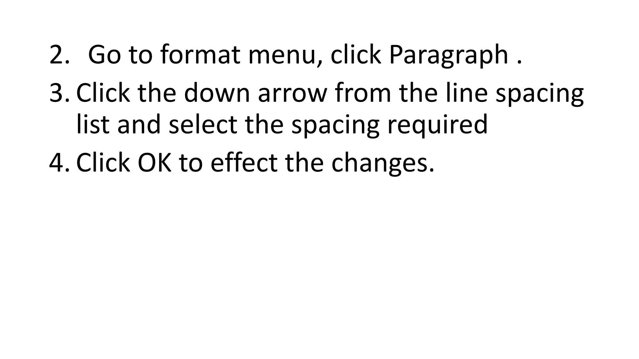 2. Go to format menu, click Paragraph .
3. Click the down arrow from the line spacing
list and select the spacing required
4. Click OK to effect the changes.
 