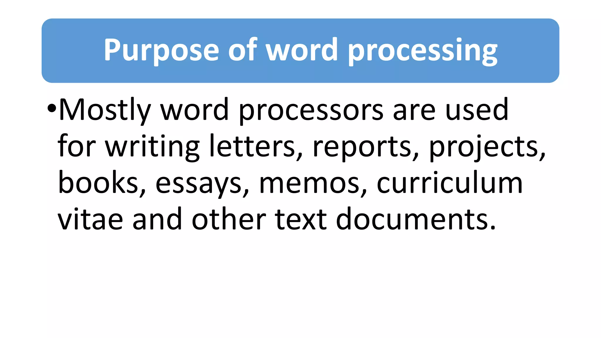 Purpose of word processing
•Mostly word processors are used
for writing letters, reports, projects,
books, essays, memos, curriculum
vitae and other text documents.
 