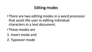 Editing modes
•There are two editing modes in a word processor
that assist the user in editing individual
characters in a text document.
•These modes are
1. Insert mode and
2. Typeover mode
 