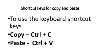 Shortcut keys for copy and paste
•To use the keyboard shortcut
keys
•Copy – Ctrl + C
•Paste - Ctrl + V
 