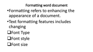Formatting word document
•Formatting refers to enhancing the
appearance of a document.
•Text formatting features includes
changing
Font Type
Font style
Font size
 