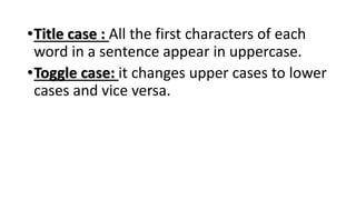 •Title case : All the first characters of each
word in a sentence appear in uppercase.
•Toggle case: it changes upper cases to lower
cases and vice versa.
 