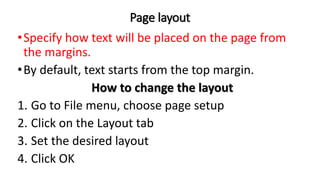 Page layout
•Specify how text will be placed on the page from
the margins.
•By default, text starts from the top margin.
How to change the layout
1. Go to File menu, choose page setup
2. Click on the Layout tab
3. Set the desired layout
4. Click OK
 