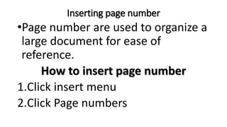 Inserting page number
•Page number are used to organize a
large document for ease of
reference.
How to insert page number
1.Click insert menu
2.Click Page numbers
 