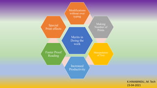 K.HIMABINDU., M. Tech
23-04-2021
Merits in
Doing the
work
Modifications
without over
typing
Making
Number of
Prints
Manipulation
of Text
Increased
Productivity
Faster Proof
Reading
Special
Print effects
 
