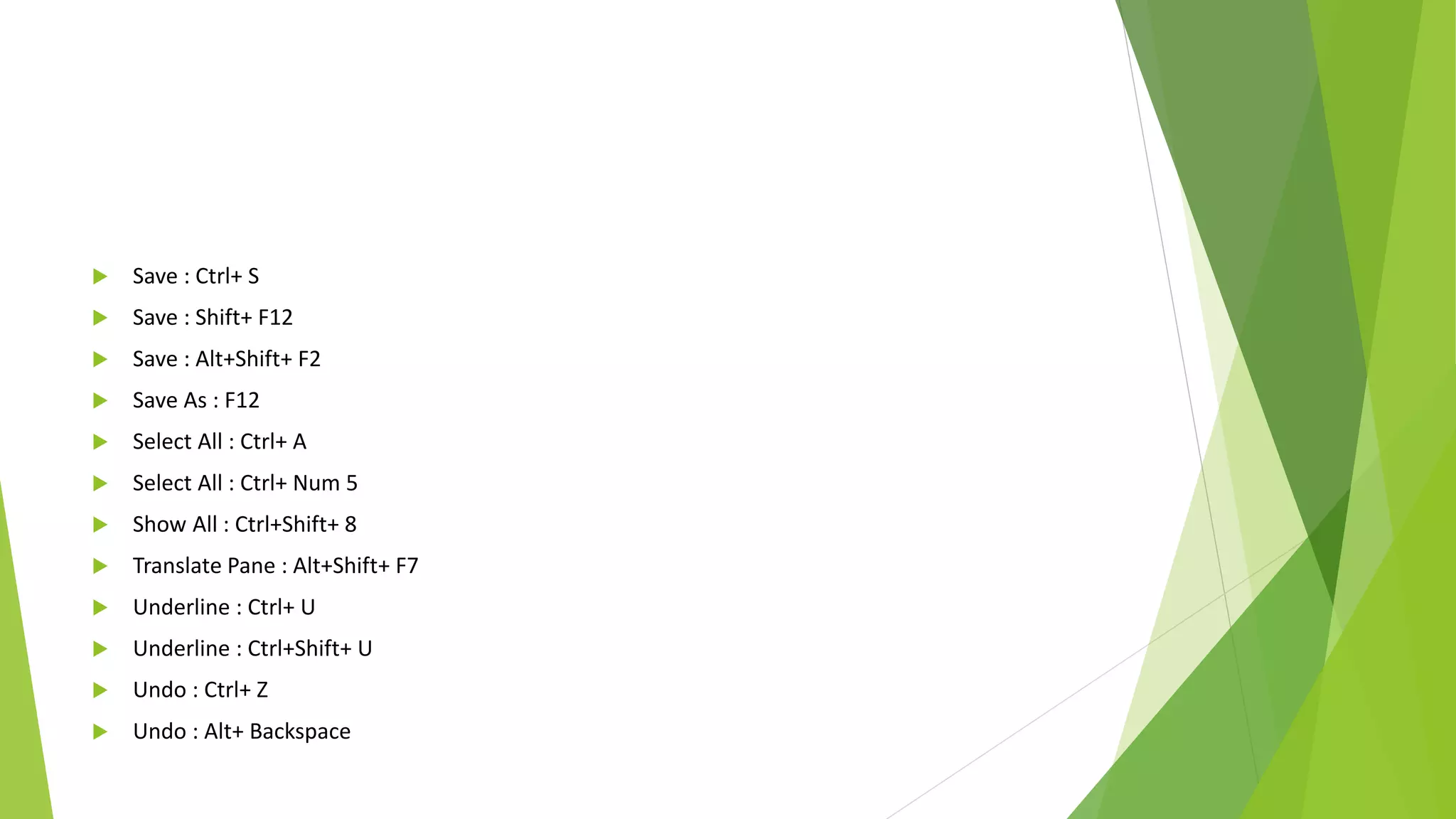  Save : Ctrl+ S
 Save : Shift+ F12
 Save : Alt+Shift+ F2
 Save As : F12
 Select All : Ctrl+ A
 Select All : Ctrl+ Num 5
 Show All : Ctrl+Shift+ 8
 Translate Pane : Alt+Shift+ F7
 Underline : Ctrl+ U
 Underline : Ctrl+Shift+ U
 Undo : Ctrl+ Z
 Undo : Alt+ Backspace
 