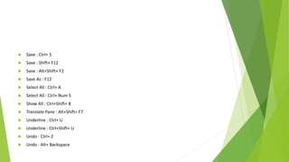  Save : Ctrl+ S
 Save : Shift+ F12
 Save : Alt+Shift+ F2
 Save As : F12
 Select All : Ctrl+ A
 Select All : Ctrl+ Num 5
 Show All : Ctrl+Shift+ 8
 Translate Pane : Alt+Shift+ F7
 Underline : Ctrl+ U
 Underline : Ctrl+Shift+ U
 Undo : Ctrl+ Z
 Undo : Alt+ Backspace
 