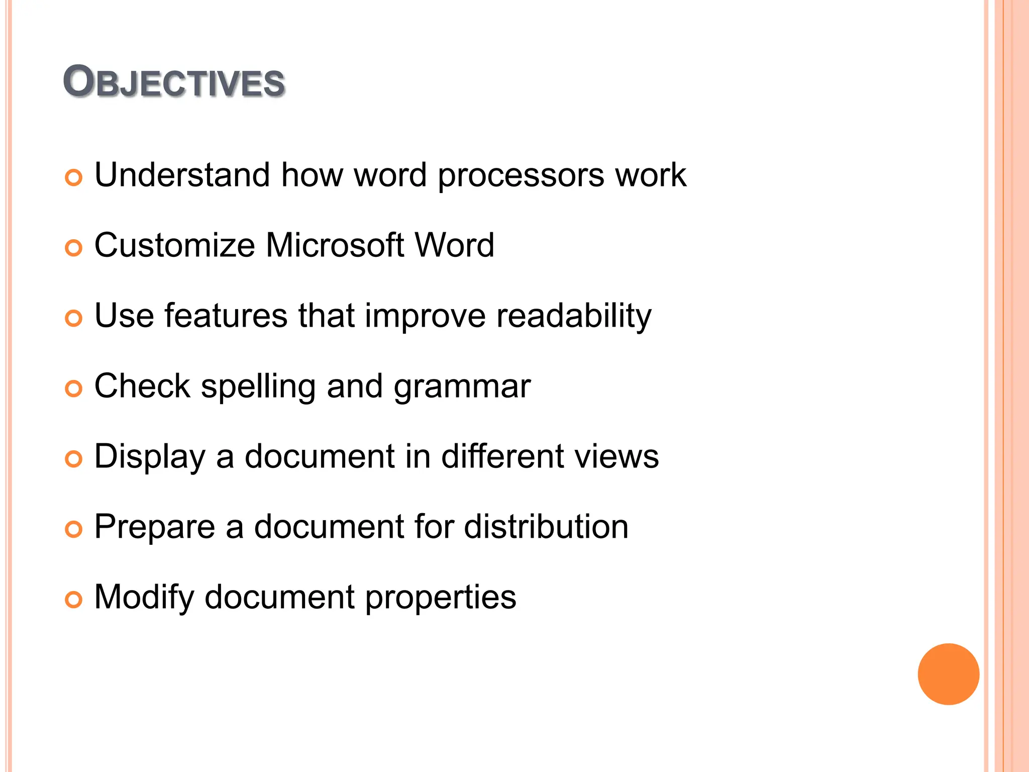 OBJECTIVES
 Understand how word processors work
 Customize Microsoft Word
 Use features that improve readability
 Check spelling and grammar
 Display a document in different views
 Prepare a document for distribution
 Modify document properties
 