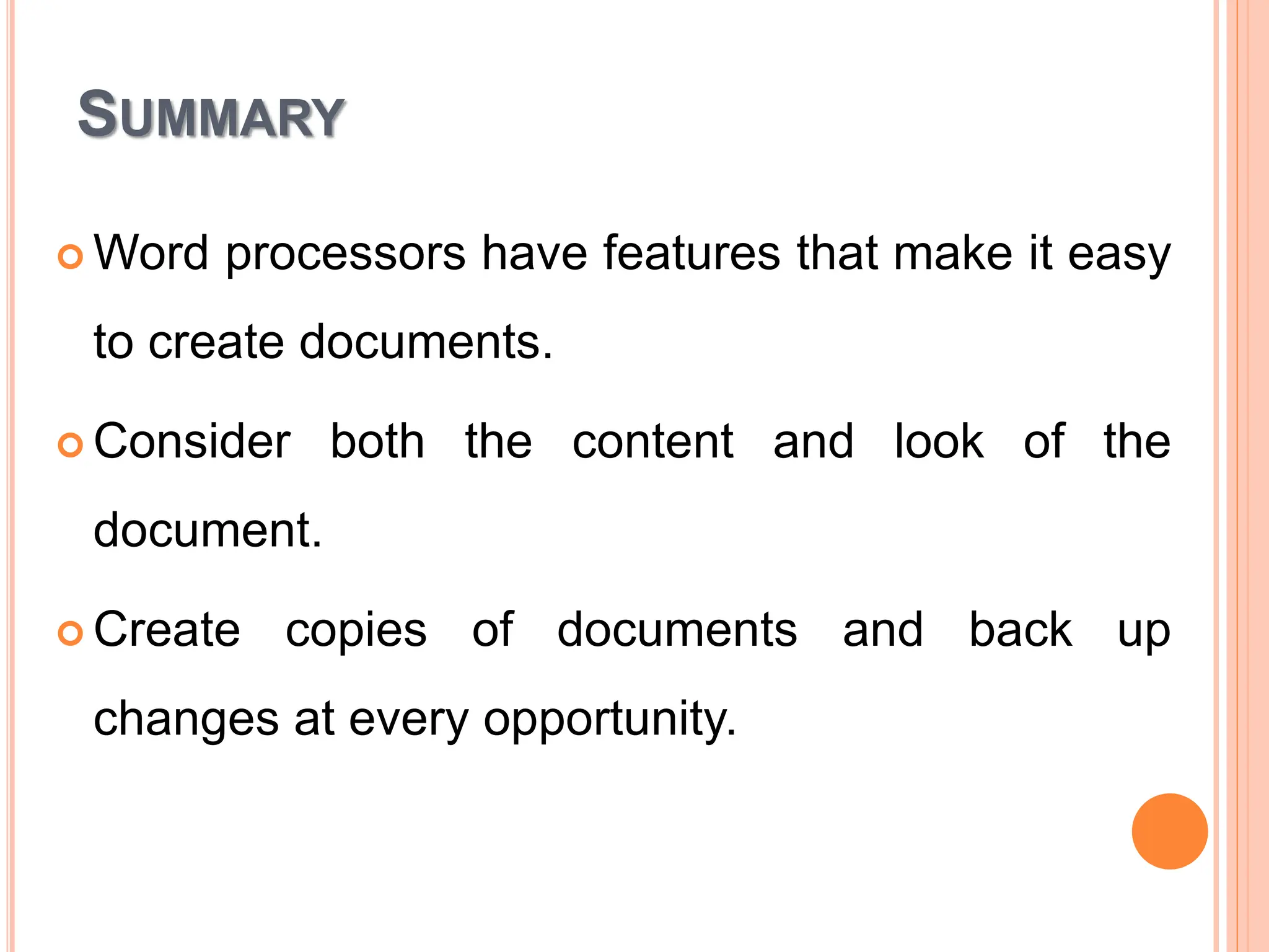 SUMMARY
 Word processors have features that make it easy
to create documents.
 Consider both the content and look of the
document.
 Create copies of documents and back up
changes at every opportunity.
 