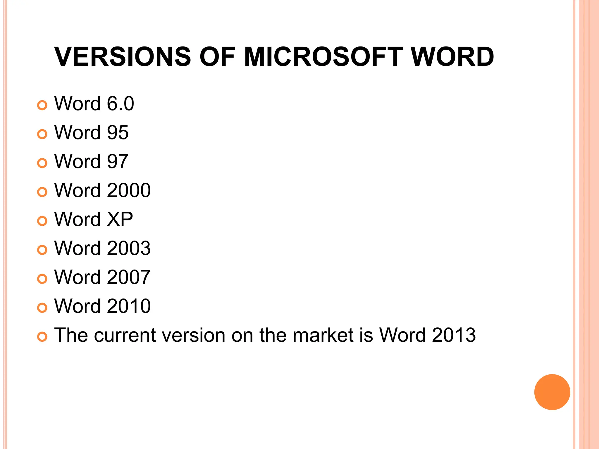 VERSIONS OF MICROSOFT WORD
 Word 6.0
 Word 95
 Word 97
 Word 2000
 Word XP
 Word 2003
 Word 2007
 Word 2010
 The current version on the market is Word 2013
 