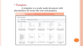  Template
A template is a ready made document with
placeholders for items like text and graphics.
Templates of Resumes and Cover letters
 