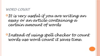 WORD COUNT
It is very useful if you are writing an
essay or an article containing a
certain amount of words
Instead of using spell checker to count
words use word count it saves time.
 