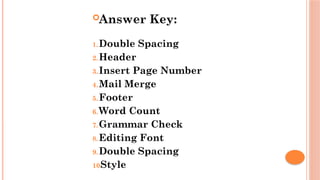 Answer Key:
1.Double Spacing
2.Header
3.Insert Page Number
4.Mail Merge
5.Footer
6.Word Count
7.Grammar Check
8.Editing Font
9.Double Spacing
10.
Style
 