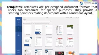 Templates: Templates are pre-designed document formats that
users can customize for specific purposes. They provide a
starting point for creating documents with a consistent layout.
 
