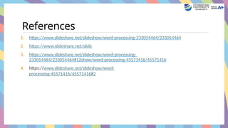 References
1. https://www.slideshare.net/slideshow/word-processing-233054464/233054464
2. https://www.slideshare.net/slide
3. https://www.slideshare.net/slideshow/word-processing-
233054464/233054464#12show/word-processing-45571416/45571416
4. https://www.slideshare.net/slideshow/word-
processing-45571416/45571416#2
 