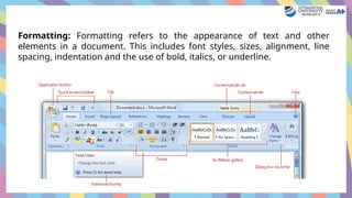 Formatting: Formatting refers to the appearance of text and other
elements in a document. This includes font styles, sizes, alignment, line
spacing, indentation and the use of bold, italics, or underline.
 