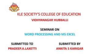 KLE SOCIETY’S COLLEGE OF EDUCATION
VIDHYANAGAR HUBBALLI
SEMINAR ON
WORD PROCESSING AND MS EXCEL
SUBMITTED TO SUBMITTED BY
PRADEEP.A.LAXETTI ANKITA S KARIGAR
 
