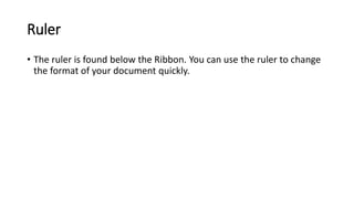 Ruler
• The ruler is found below the Ribbon. You can use the ruler to change
the format of your document quickly.
 