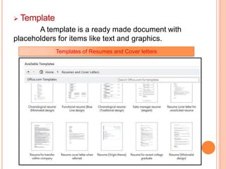  Template
A template is a ready made document with
placeholders for items like text and graphics.
Templates of Resumes and Cover letters
 