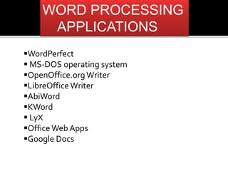 WORD PROCESSING 
APPLICATIONS 
WordPerfect 
 MS-DOS operating system 
OpenOffice.org Writer 
LibreOffice Writer 
AbiWord 
KWord 
 LyX 
Office Web Apps 
Google Docs 
 