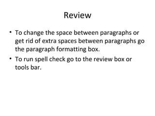 Review To change the space between paragraphs or get rid of extra spaces between paragraphs go the paragraph formatting box.  To run spell check go to the review box or tools bar.  