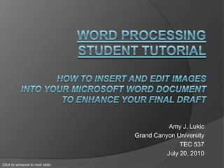 Amy J. Lukic
                                  Grand Canyon University
                                                 TEC 537
                                            July 20, 2010
Click to advance to next slide.
 