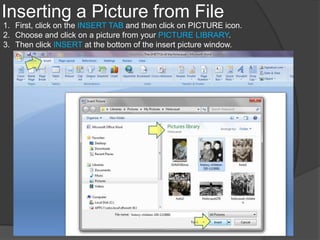 Inserting a Picture from File
1. First, click on the INSERT TAB and then click on PICTURE icon.
2. Choose and click on a picture from your PICTURE LIBRARY.
3. Then click INSERT at the bottom of the insert picture window.
 