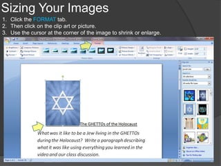 Sizing Your Images
1. Click the FORMAT tab.
2. Then click on the clip art or picture.
3. Use the cursor at the corner of the image to shrink or enlarge.
 