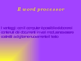 Il word processor I vantaggi: con il computer è possibile elaborare i contenuti dei documenti in vari modi,senza essere costretti a digitarne nuovamente il testo 