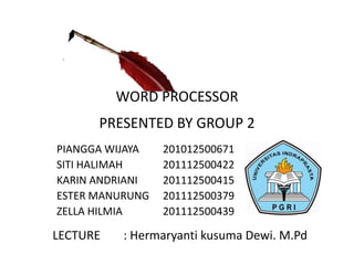 WORD PROCESSOR
PIANGGA WIJAYA 201012500671
SITI HALIMAH 201112500422
KARIN ANDRIANI 201112500415
ESTER MANURUNG 201112500379
ZELLA HILMIA 201112500439
PRESENTED BY GROUP 2
LECTURE : Hermaryanti kusuma Dewi. M.Pd
 