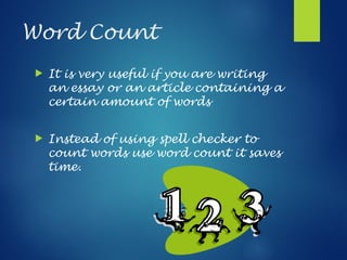 Word Count
 It is very useful if you are writing
an essay or an article containing a
certain amount of words
 Instead of using spell checker to
count words use word count it saves
time.
 