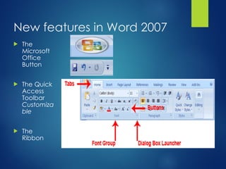 New features in Word 2007
 The
Microsoft
Office
Button
 The Quick
Access
Toolbar
Customiza
ble
 The
Ribbon
 