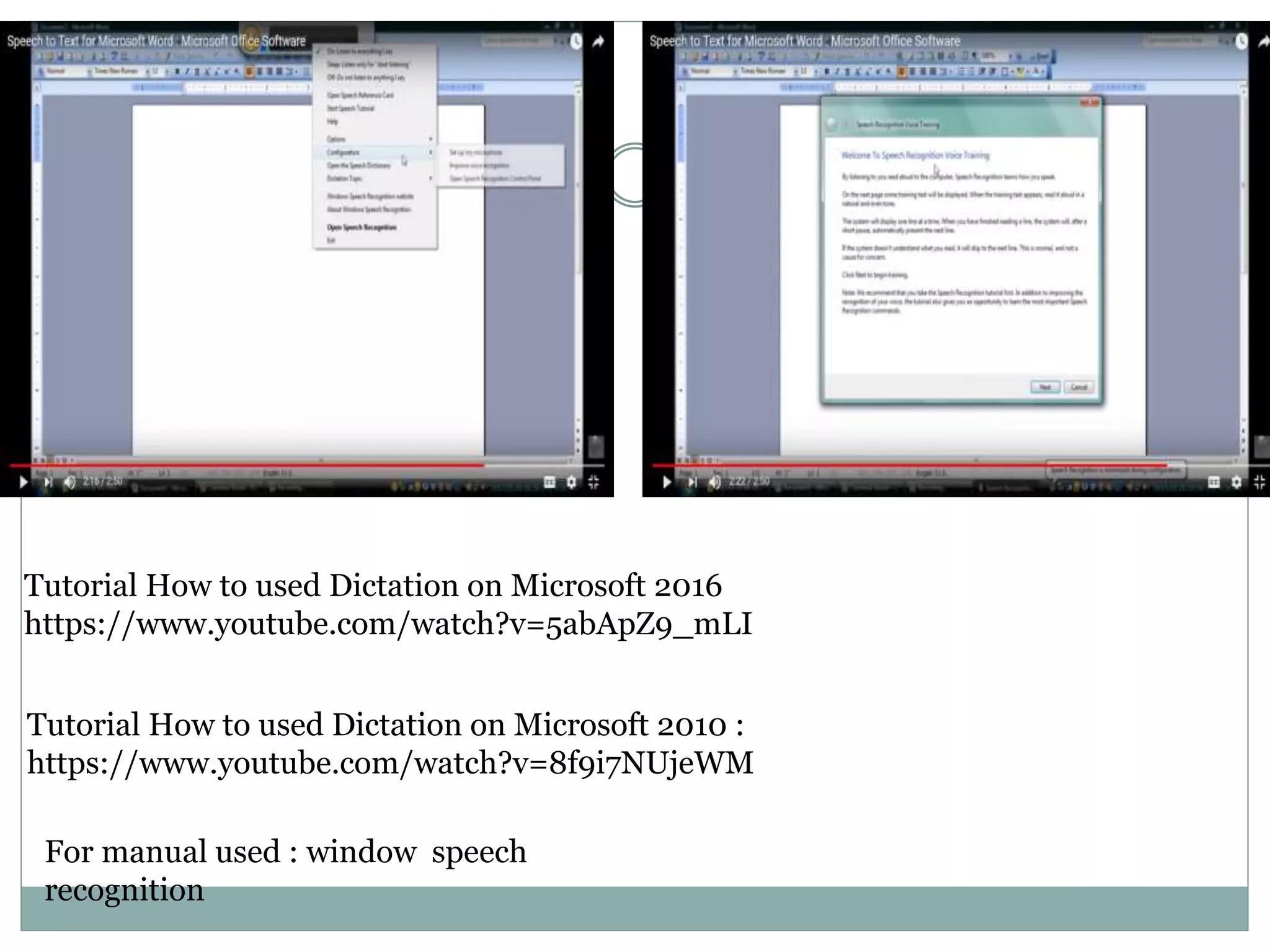 Tutorial How to used Dictation on Microsoft 2016
https://www.youtube.com/watch?v=5abApZ9_mLI
Tutorial How to used Dictation on Microsoft 2010 :
https://www.youtube.com/watch?v=8f9i7NUjeWM
For manual used : window speech
recognition
 