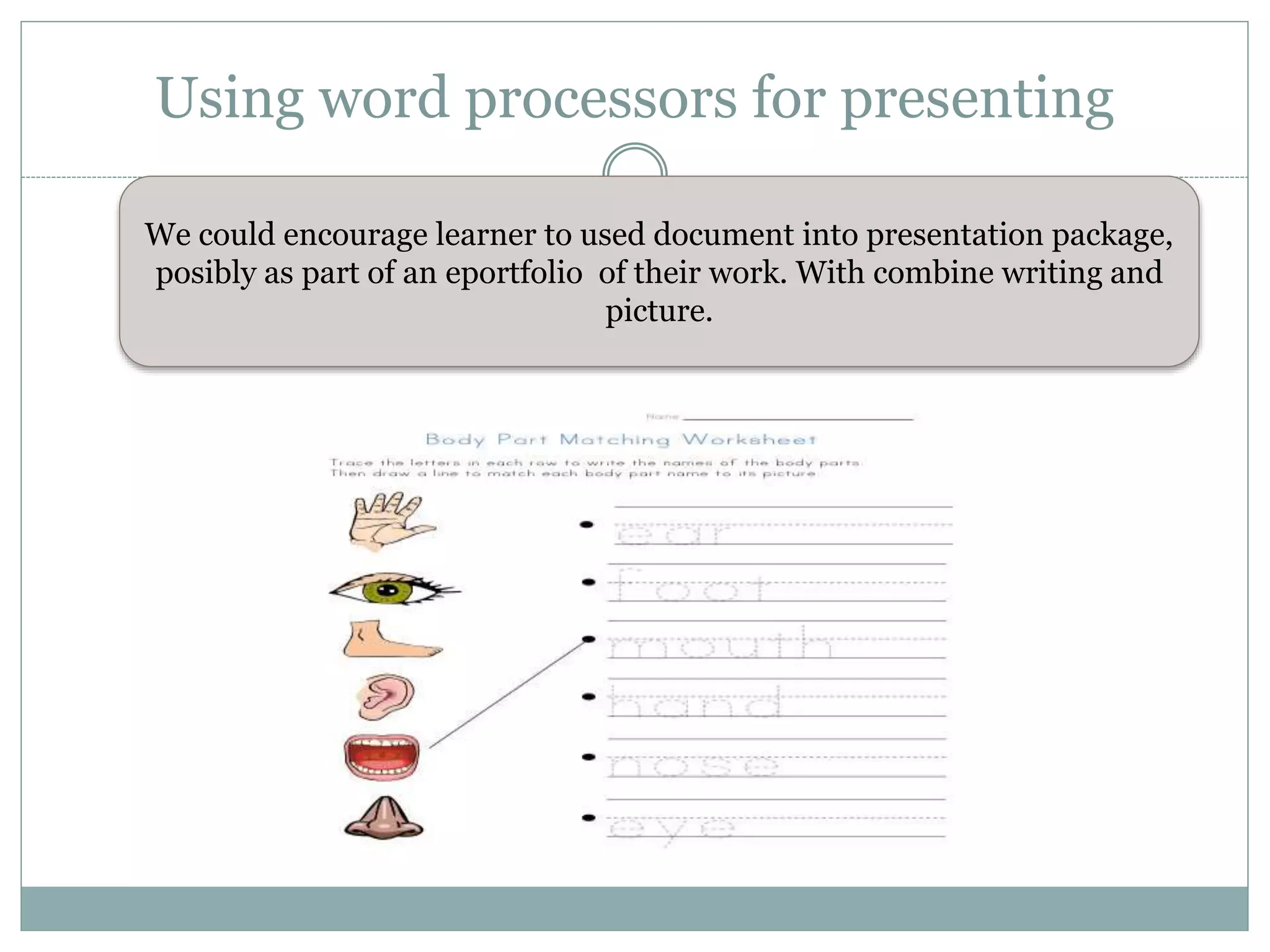 Using word processors for presenting
We could encourage learner to used document into presentation package,
posibly as part of an eportfolio of their work. With combine writing and
picture.
 