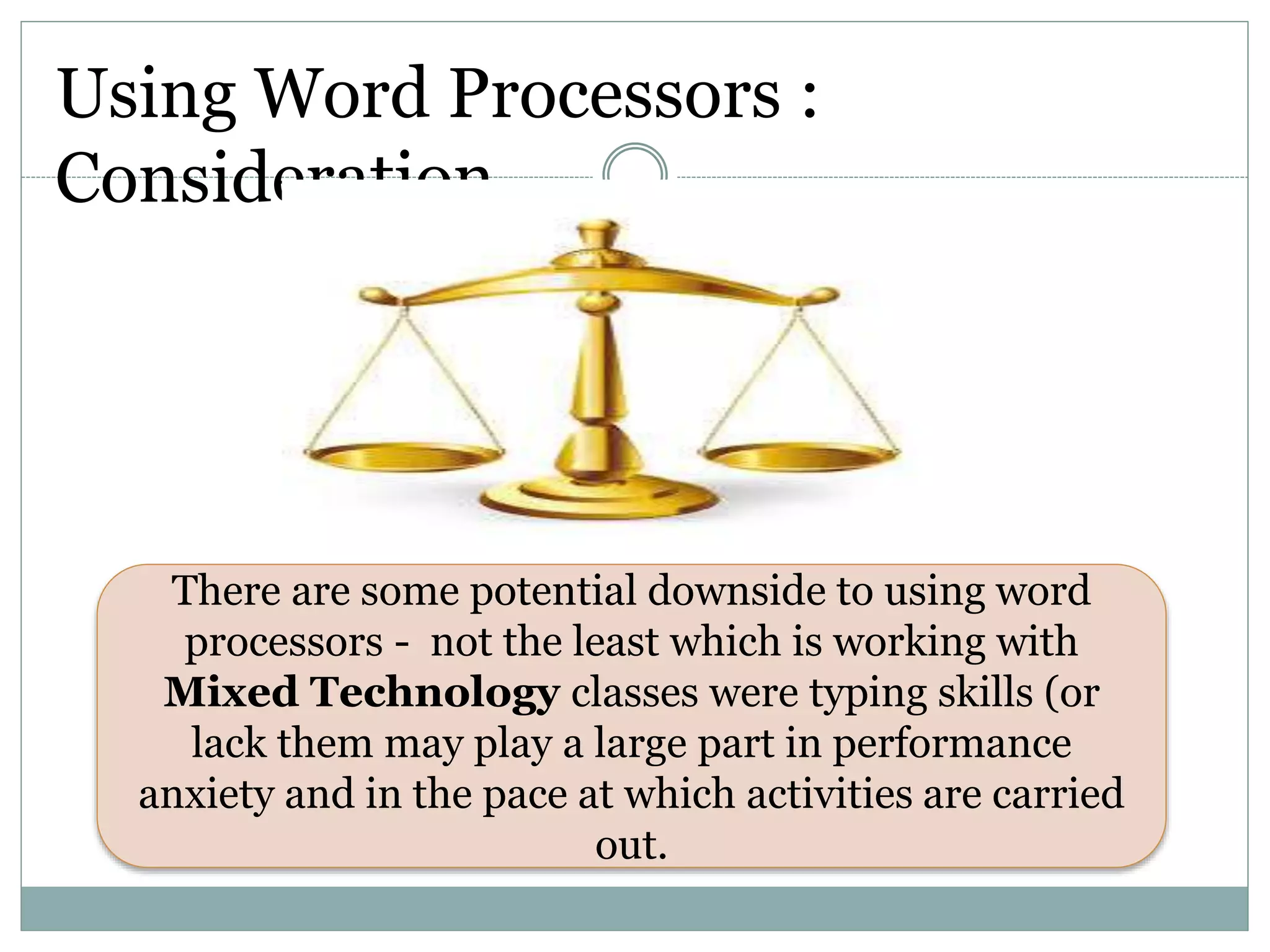 Using Word Processors :
Consideration
There are some potential downside to using word
processors - not the least which is working with
Mixed Technology classes were typing skills (or
lack them may play a large part in performance
anxiety and in the pace at which activities are carried
out.
 