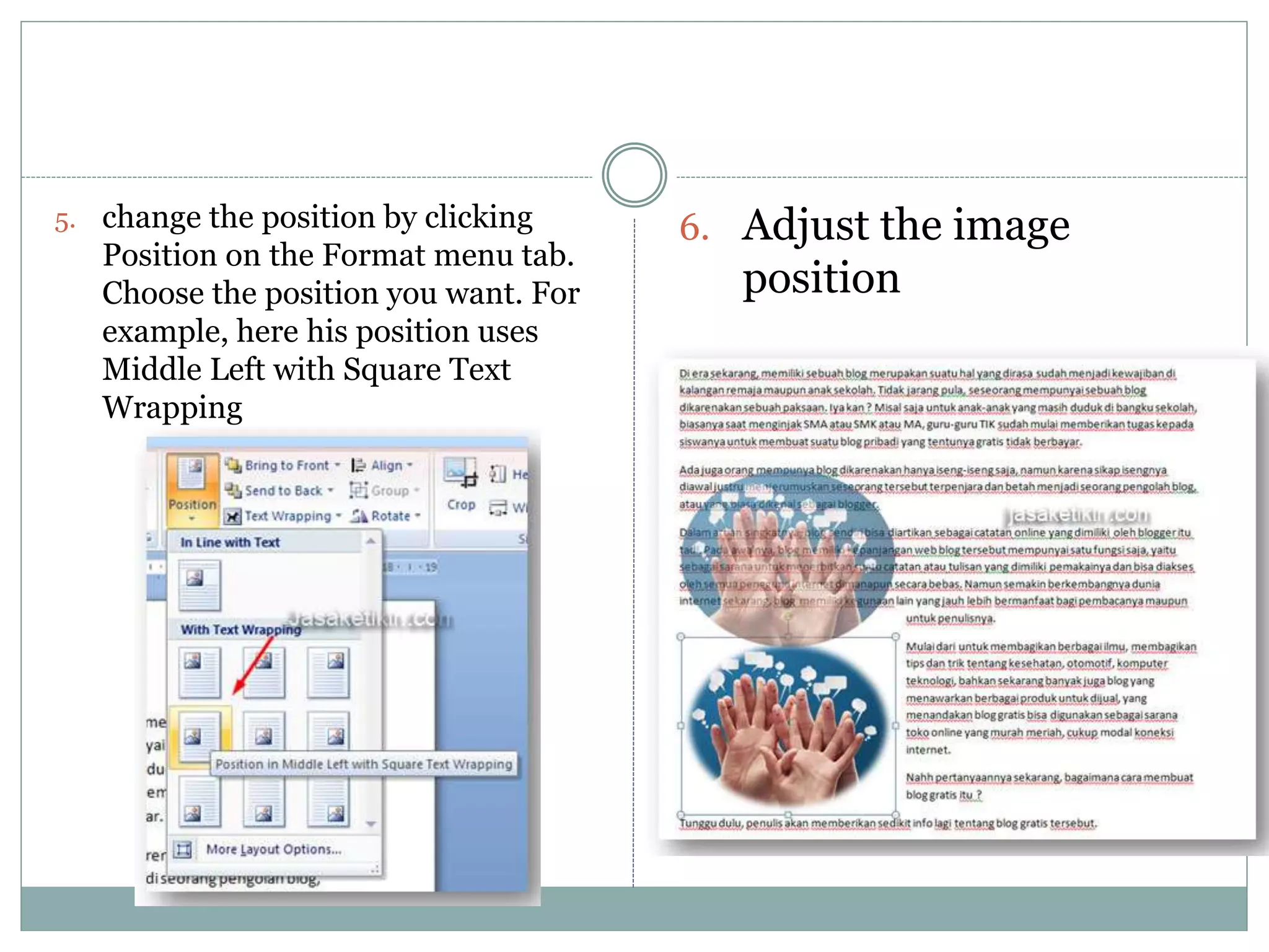 5. change the position by clicking
Position on the Format menu tab.
Choose the position you want. For
example, here his position uses
Middle Left with Square Text
Wrapping
6. Adjust the image
position
 