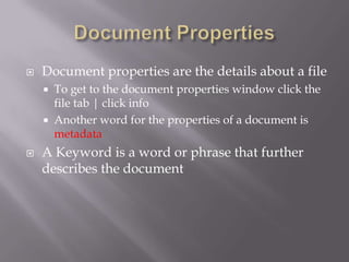    Document properties are the details about a file
       To get to the document properties window click the
        file tab | click info
       Another word for the properties of a document is
        metadata
   A Keyword is a word or phrase that further
    describes the document
 