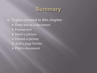    Topics covered in this chapter:
     Enter text in a document
     Format text
     Insert a picture
     Format a picture
     Add a page border
     Print a document
 