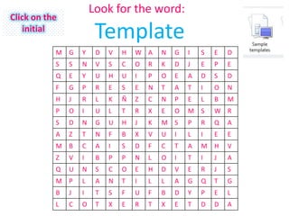 Look for the word:
Click on the
   initial
                        Template
           M G     Y    D   V   H   W A     N   G   I   S   E   D
           S   S   N    V   S   C   O   R   K   D   J   E   P   E
           Q   E   Y    U   H   U   I   P   O   E   A   D   S   D
           F   G   P    R   E   S   E   N   T   A   T   I   O   N
           H   J   R    L   K   Ñ   Z   C   N   P   E   L   B   M
           P   O   I    U   L   T   R   X   E   O   M S     W R
           S   D   N    G   U   H   J   K   M S     P   R   Q   A
           A   Z   T    N   F   B   X   V   U   I   L   I   E   E
           M B     C    A   I   S   D   F   C   T   A   M H     V
           Z   V   I    B   P   P   N   L   O   I   T   I   J   A
           Q   U   N    S   C   O   E   H   D   V   E   R   J   S
           M P     L    A   N   T   I   L   L   A   G   Q   T   G
           B   J   I    T   S   F   U   F   B   D   Y   P   E   L
           L   C   O    T   X   E   R   T   X   E   T   D   D   A
 