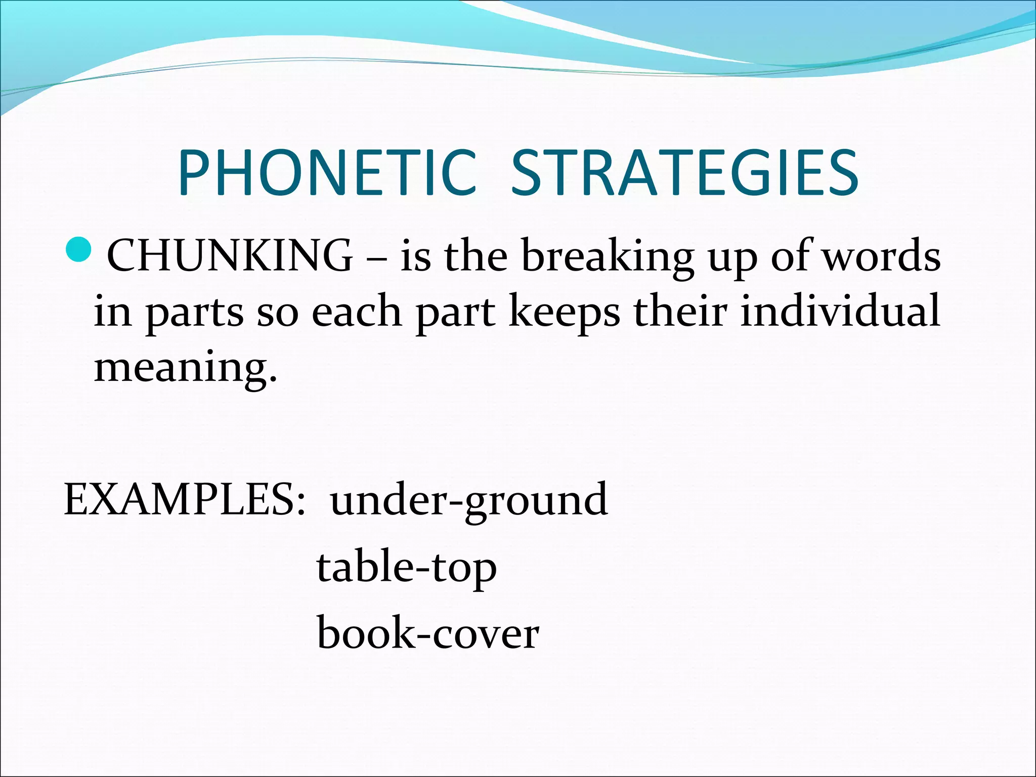 PHONETIC STRATEGIES
CHUNKING – is the breaking up of words
 in parts so each part keeps their individual
 meaning.

EXAMPLES: under-ground
         table-top
         book-cover
 