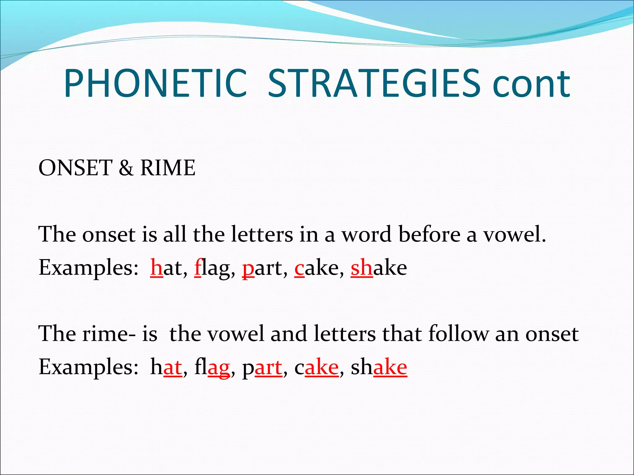 PHONETIC STRATEGIES cont
ONSET & RIME

The onset is all the letters in a word before a vowel.
Examples: hat, flag, part, cake, shake

The rime- is the vowel and letters that follow an onset
Examples: hat, flag, part, cake, shake
 