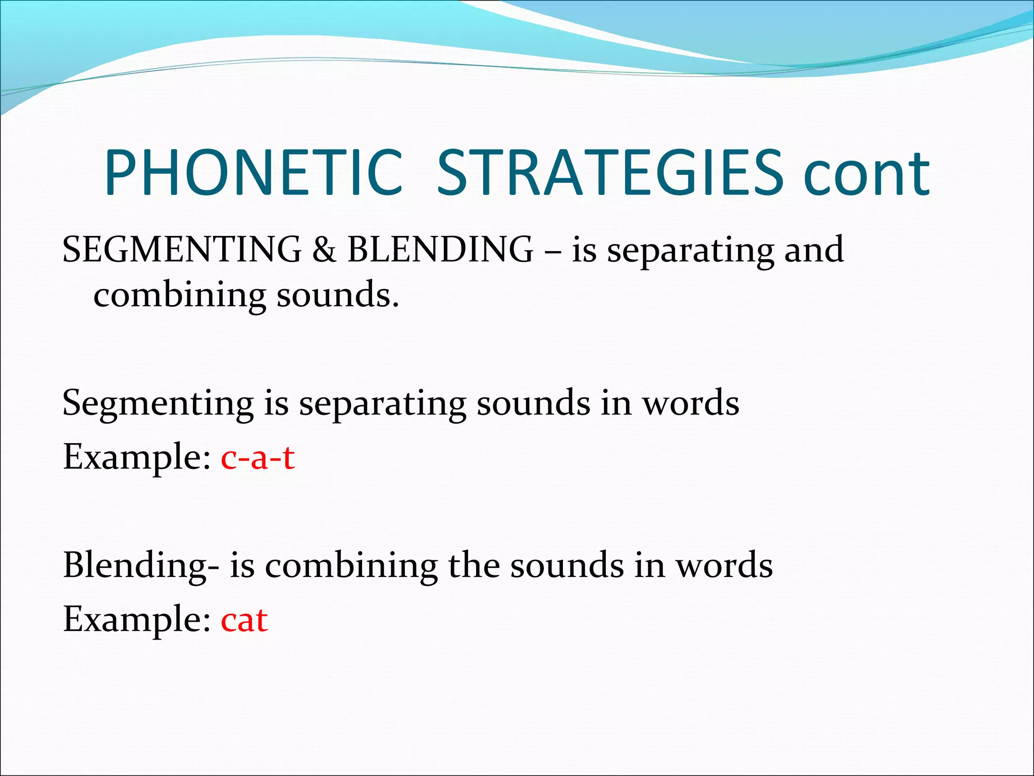PHONETIC STRATEGIES cont
SEGMENTING & BLENDING – is separating and
  combining sounds.

Segmenting is separating sounds in words
Example: c-a-t

Blending- is combining the sounds in words
Example: cat
 