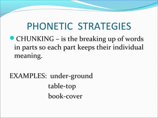 PHONETIC STRATEGIES
CHUNKING – is the breaking up of words
 in parts so each part keeps their individual
 meaning.

EXAMPLES: under-ground
         table-top
         book-cover
 