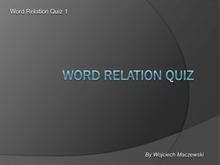 Word Relation Quiz 1




                       By Wojciech Maczewski
 