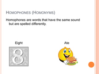 HOMOPHONES (HOMONYMS) 
Homophones are words that have the same sound 
but are spelled differently. 
Eight Ate 
 