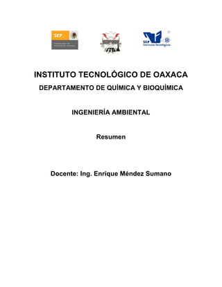 INSTITUTO TECNOLÓGICO DE OAXACA
DEPARTAMENTO DE QUÍMICA Y BIOQUÍMICA
INGENIERÍA AMBIENTAL
Resumen
Docente: Ing. Enrique Méndez Sumano
 