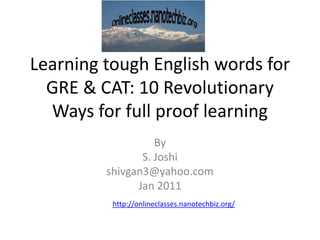 Learning tough English words for GRE & CAT: 10 Revolutionary Ways for full proof learning By S. Joshi  shivgan3@yahoo.com Jan 2011 http://onlineclasses.nanotechbiz.org/ 