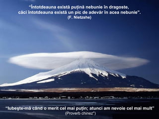 “ Iubeşte-mă când o merit cel mai puţin; atunci am nevoie cel mai mult”   (Proverb chinez")‏ “ Întotdeauna există puţină nebunie în dragoste,  căci întotdeauna există un pic de adevăr în acea nebunie". (F. Nietzshe) 