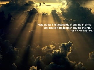 “ Viaţa poate fi înţeleasă doar privind în urmă;  Dar poate fi trăită doar privind înainte."   (Soren Kierkegaard) 