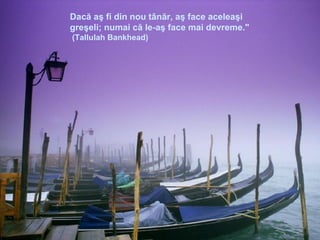 Dacă aş fi din nou tânăr, aş face aceleaşi greşeli; numai că le-aş face mai devreme."  (Tallulah Bankhead)‏ 
